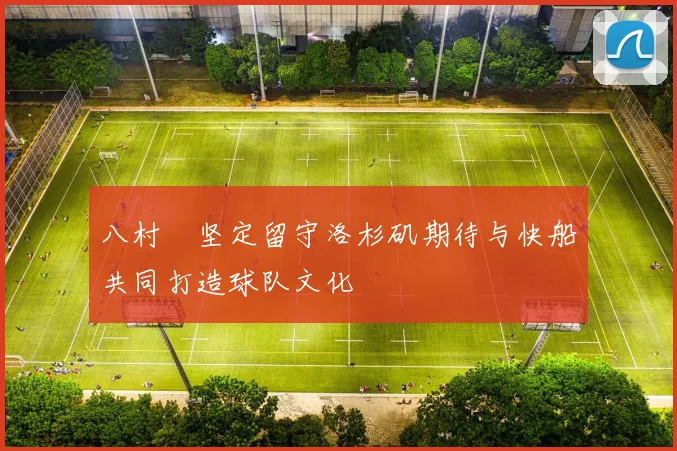 八村塁坚定留守洛杉矶期待与快船共同打造球队文化
