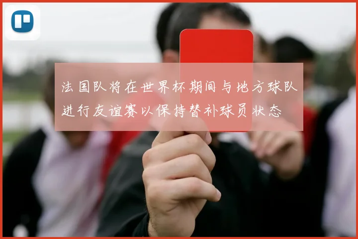 法国队将在世界杯期间与地方球队进行友谊赛以保持替补球员状态