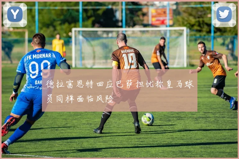 德拉富恩特回应巴萨担忧称皇马球员同样面临风险
