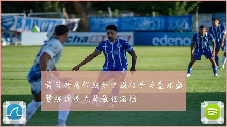 昔日并肩作战如今成对手马奎尔盛赞林德洛夫是最佳搭档