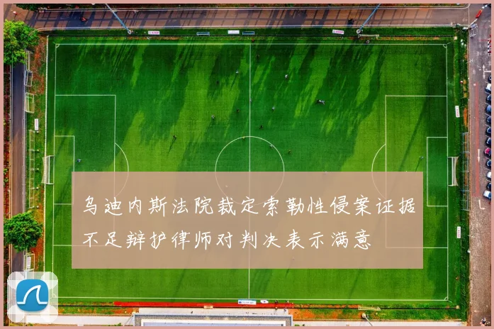 乌迪内斯法院裁定索勒性侵案证据不足辩护律师对判决表示满意
