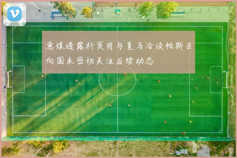 意媒透露科莫将与皇马洽谈帕斯去向国米密切关注后续动态