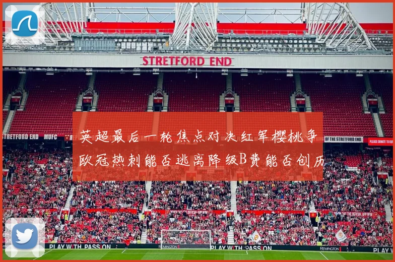 英超最后一轮焦点对决红军樱桃争欧冠热刺能否逃离降级B费能否创历史新高