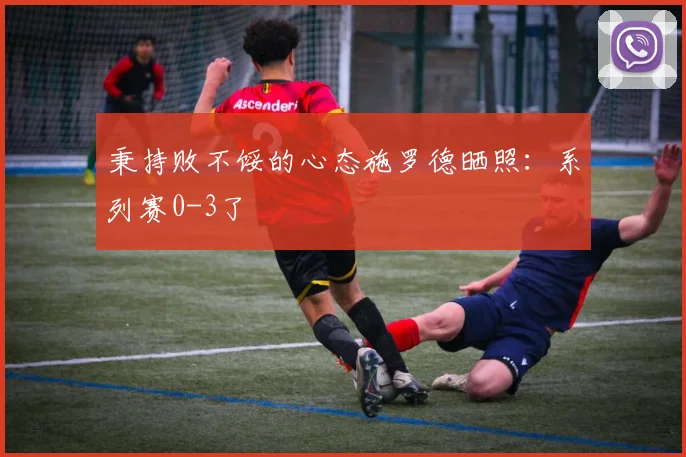秉持败不馁的心态施罗德晒照：系列赛0-3了