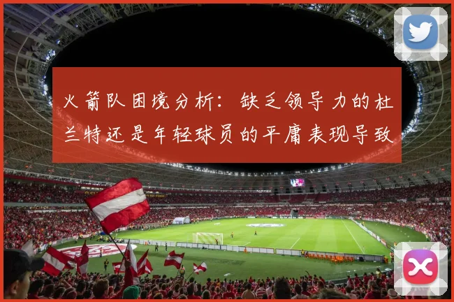 火箭队困境分析：缺乏领导力的杜兰特还是年轻球员的平庸表现导致的问题