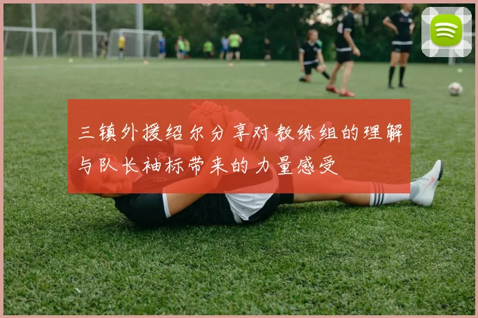 三镇外援绍尔分享对教练组的理解与队长袖标带来的力量感受