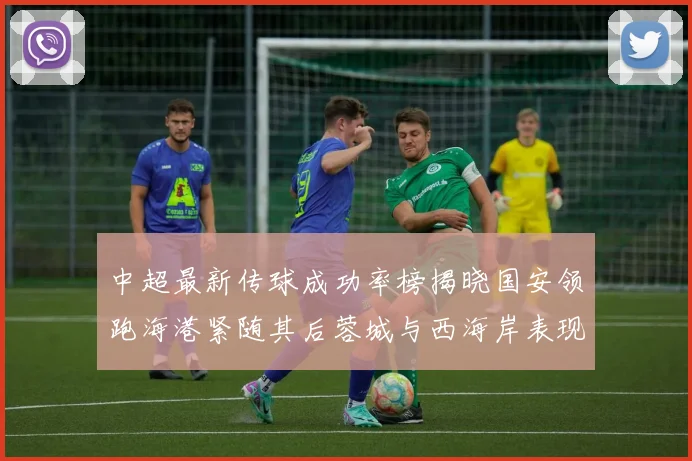 中超最新传球成功率榜揭晓国安领跑海港紧随其后蓉城与西海岸表现不俗