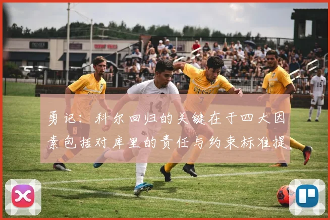 勇记：科尔回归的关键在于四大因素包括对库里的责任与约束标准提升