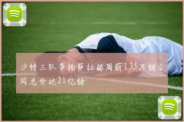 沙特三队争抢萨拉赫周薪135万镑合同总价达21亿镑