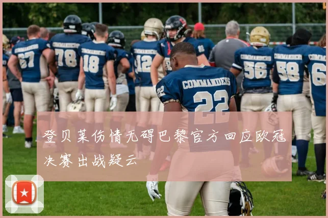 登贝莱伤情无碍巴黎官方回应欧冠决赛出战疑云