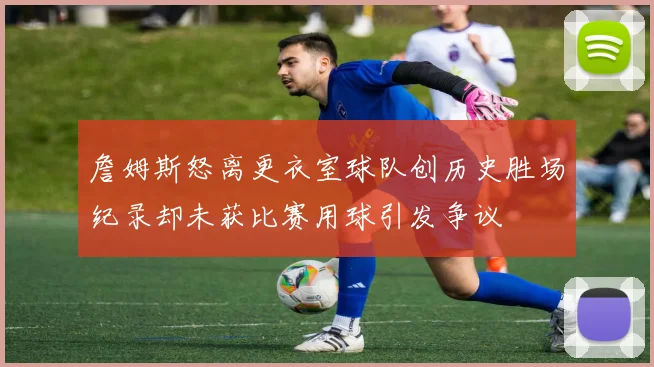 詹姆斯怒离更衣室球队创历史胜场纪录却未获比赛用球引发争议