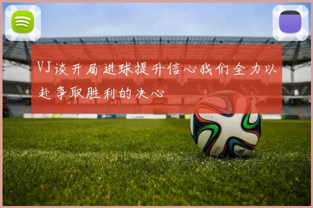VJ谈开局进球提升信心我们全力以赴争取胜利的决心