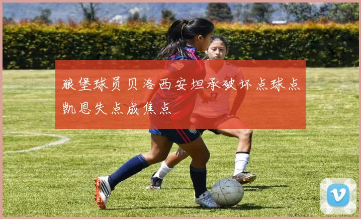 狼堡球员贝洛西安坦承破坏点球点凯恩失点成焦点