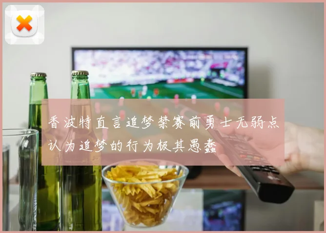香波特直言追梦禁赛前勇士无弱点认为追梦的行为极其愚蠢